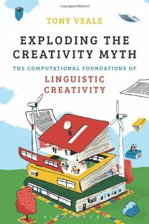 Exploding The Creativity Myth: The Computational Foundations of Linguistic Creativity by Tony Veale