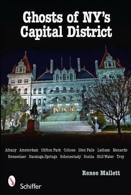 Ghosts of NY's Capital District: Albany, Amsterdam, Clifton Park, Cohoes, Glens Falls, Menands, Rensselaer, Saratoga Springs, Schenectady, Scotia, Stillwater, Troy by Renee Mallett