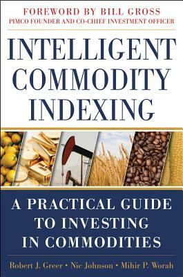 Intelligent Commodity Indexing: A Practical Guide to Investing in Commodities by Nic Johnson, Robert Greer, Mihir P. Worah