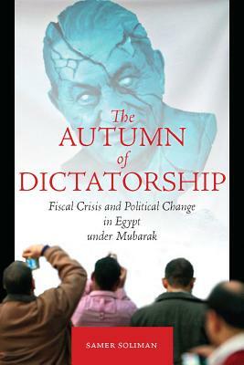 The Autumn of Dictatorship: Fiscal Crisis and Political Change in Egypt Under Mubarak by Samer Soliman