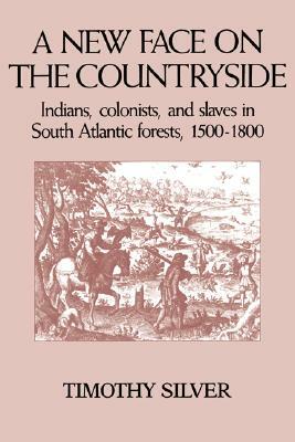 A New Face on the Countryside: Indians, Colonists, and Slaves in South Atlantic Forests, 1500-1800 by Timothy Silver