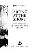 Parting at the Shore: Chinese Painting of the Early and Middle Ming Dynasty, 1368-1580, Volume 2 by James Cahill