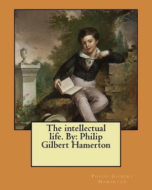 The intellectual life. By: Philip Gilbert Hamerton by Philip Gilbert Hamerton