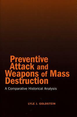 Preventive Attack and Weapons of Mass Destruction: A Comparative Historical Analysis by Lyle J. Goldstein