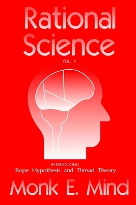 Rational Science Vol. V: Introducing Rope Hypothesis and Thread Theory by Monk E. Mind