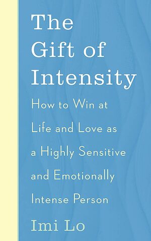 The Gift of Intensity: How to Win at Life and Love as a Highly Sensitive and Emotionally Intense Person by Imi Lo