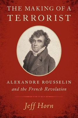 The Making of a Terrorist: Alexandre Rousselin and the French Revolution by Jeff Horn