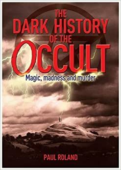 The Dark History of the Occult: Magic, Madness and Murder by Paul Roland