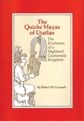 The Quiche Mayas of Utatlan: The Evolution of a Highland Guatemala Kingdom by Robert M. Carmack