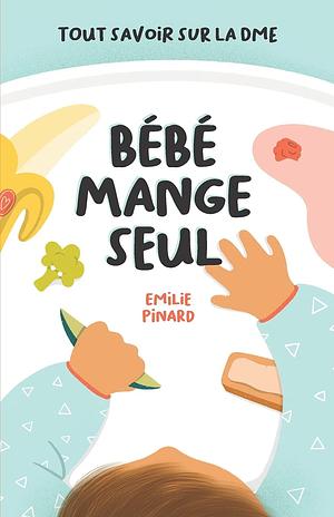 Bébé mange seul: Tout savoir sur la DME by Emilie Pinard, Emilie Pinard