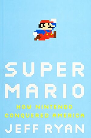 Super Mario: How Nintendo Conquered America by Jeff Ryan