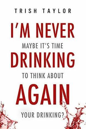 I'm Never Drinking Again: Maybe It's Time To Think About Your Drinking? by Trish Taylor