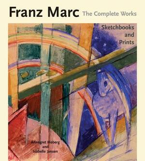 Franz Marc the Complete Works Volume III: Sketchbooks and Prints by Isabelle Jansen, Annegret Hoberg, Franz Marc