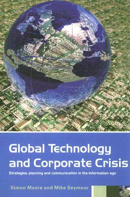 Global Technology and Corporate Crisis: Strategies, Planning and Communication in the Information Age by Mike Seymour, Simon Moore
