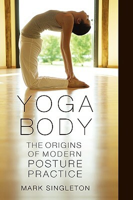 Yoga Body: The Origins of Modern Posture Practice by Mark Singleton