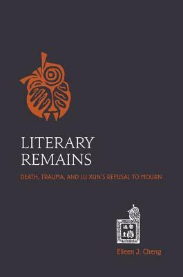 Literary Remains: Death, Trauma, and Lu Xun's Refusal to Mourn by Eileen J. Cheng