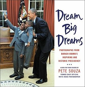 Dream Big Dreams: Photographs from Barack Obama's Inspiring and Historic Presidency by Pete Souza