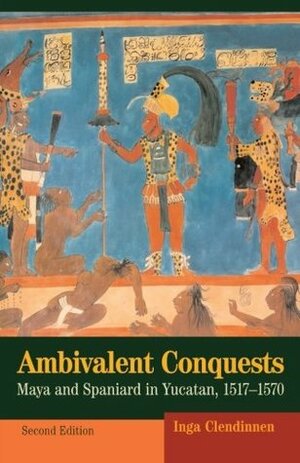 Ambivalent Conquests: Maya and Spaniard in Yucatan, 1517-1570 by Inga Clendinnen