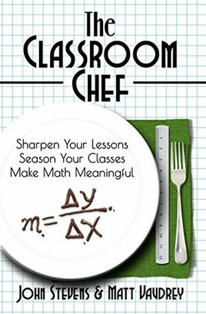 The Classroom Chef: Sharpen Your Lessons, Season Your Classes, Make Math Meaninful by John Stevens, Matt Vaudrey