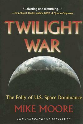 Twilight War: The Folly of U.S. Space Dominance by Mike Moore