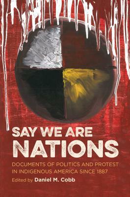 Say We Are Nations: Documents of Politics and Protest in Indigenous America Since 1887 by Daniel M. Cobb