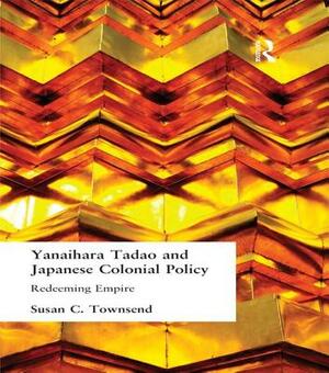 Yanihara Tadao and Japanese Colonial Policy: Redeeming Empire by Susan C. Townsend