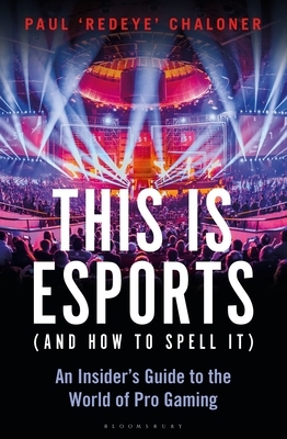 This is esports (and How to Spell it): An Insider's Guide to the World of Pro Gaming by Paul "ReDeYe" Chaloner, Paul Chaloner