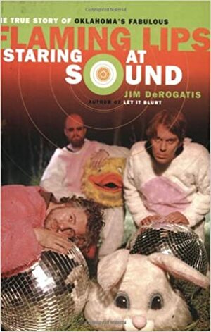 Staring at Sound: The Story of the Flaming Lips. Jim DeRogatis by Jim DeRogatis
