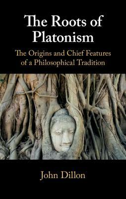 The Roots of Platonism: The Origins and Chief Features of a Philosophical Tradition by John Dillon