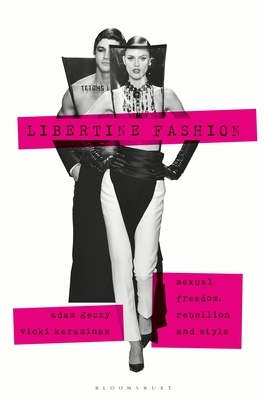 Libertine Fashion: Sexual Freedom, Rebellion, and Style by Vicki Karaminas, Adam Geczy