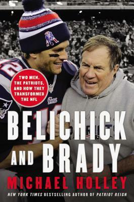 Belichick and Brady: Two Men, the Patriots, and How They Revolutionized Football by Michael Holley