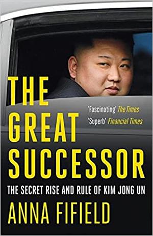 The Great Successor: The Secret Rise and Rule of Kim Jong Un by Anna Fifield
