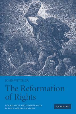 The Reformation of Rights: Law, Religion and Human Rights in Early Modern Calvinism by John Witte Jr