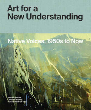 Art for a New Understanding: Native Voices, 1950s to Now by Mindy N. Besaw, Manuela Well-Off-Man, Candice Hopkins