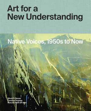 Art for a New Understanding: Native Voices, 1950s to Now by Candice Hopkins, Manuela Well-Off-Man, Mindy N. Besaw