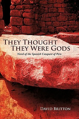 They Thought They Were Gods: Novel of the Spanish Conquest of Peru by David Britton