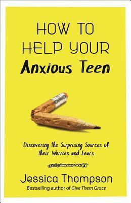 How to Help Your Anxious Teen: Discovering the Surprising Sources of Their Worries and Fears by Jessica Thompson
