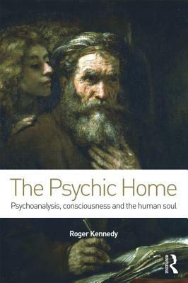 The Psychic Home: Psychoanalysis, Consciousness and the Human Soul by Roger Kennedy