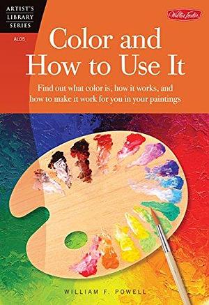 Color and How to Use It: Find out what color is, how it works, and how to make it work for you in your paintings by William F Powell