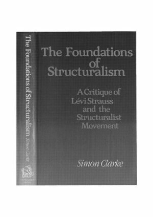 The Foundations of Structuralism: A Critique of Lévi-Strauss and the Structuralist Movement by Simon Clarke