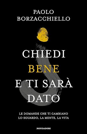 Chiedi bene e ti sarà dato. Le domande che ti cambiano lo sguardo, la mente, la vita by Paolo Borzacchiello