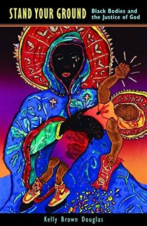 Stand Your Ground: Black Bodies and the Justice of God by Kelly Brown Douglas