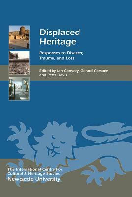 Displaced Heritage: Responses to Disaster, Trauma, and Loss by Peter Davis, Ian Convery, Gerard Corsane