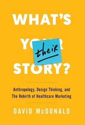 What's Their Story?: Anthropology, Design Thinking, and the Rebirth of Healthcare Marketing by David McDonald