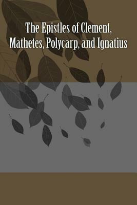 The Epistles of Clement, Mathetes, Polycarp, and Ignatius by Saint Polycarp, Clement of Rome, Saint Ignatius