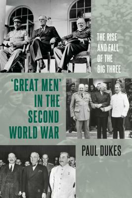 Great Men in the Second World War: The Rise and Fall of the Big Three by Paul Dukes