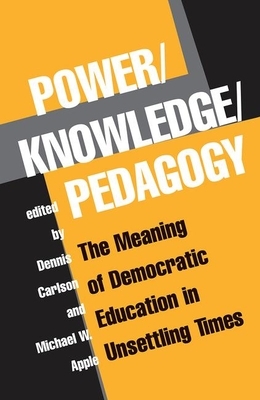Power/Knowledge/Pedagogy: The Meaning of Democratic Education in Unsettling Times by Dennis Carlson, Michael Apple