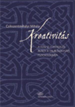Kreativitás: a flow és a felfedezés, avagy a találékonyság pszichológiája by Mihaly Csikszentmihalyi