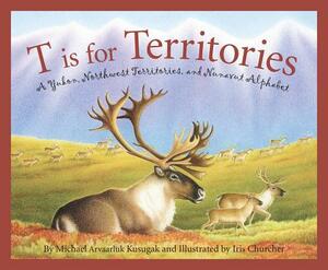 T Is for Territories: A Yukon, Northwest Territories, and Nunavut Alphabet by Michael Arvaarluk Kusugak