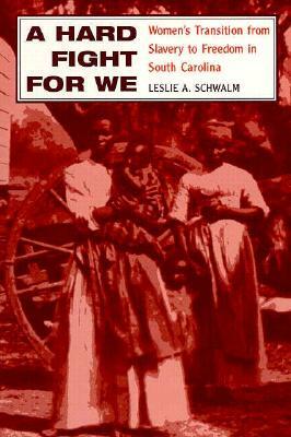 A Hard Fight for We: Women's Transition from Slavery to Freedom in South Carolina by Leslie A. Schwalm